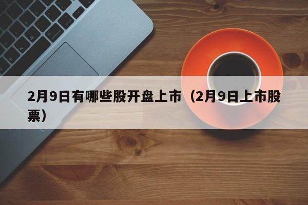 2月9日有哪些股开盘上市（2月9日上市股票）