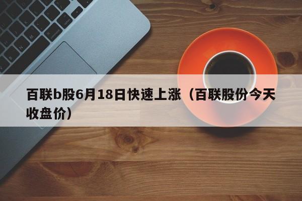 百联b股6月18日快速上涨（百联股份今天收盘价）