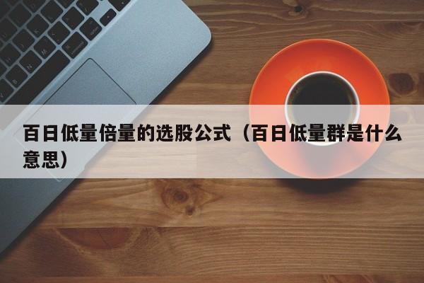 百日低量倍量的选股公式（百日低量群是什么意思）