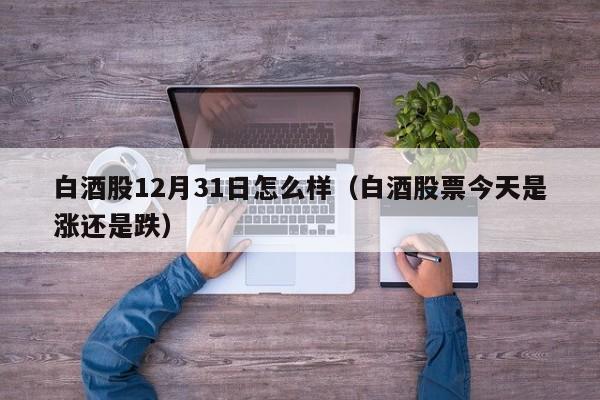 白酒股12月31日怎么样（白酒股票今天是涨还是跌）
