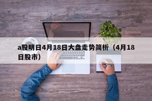 a股明日4月18日大盘走势简析（4月18日股市）
