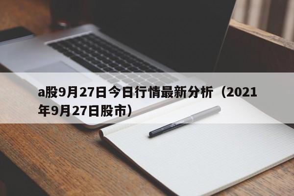 a股9月27日今日行情最新分析（2021年9月27日股市）
