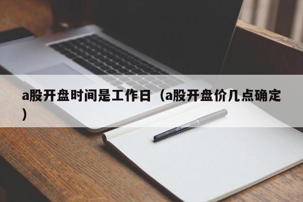 a股开盘时间是工作日（a股开盘价几点确定）