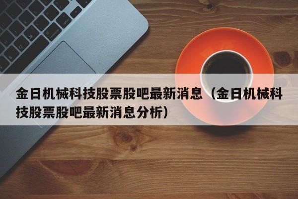 金日机械科技股票股吧最新消息（金日机械科技股票股吧最新消息分析）
