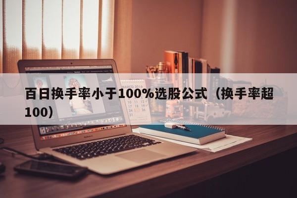 百日换手率小于100%选股公式（换手率超100）