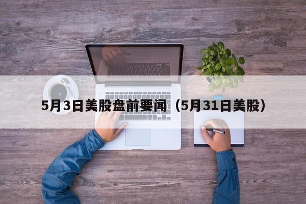 5月3日美股盘前要闻（5月31日美股）