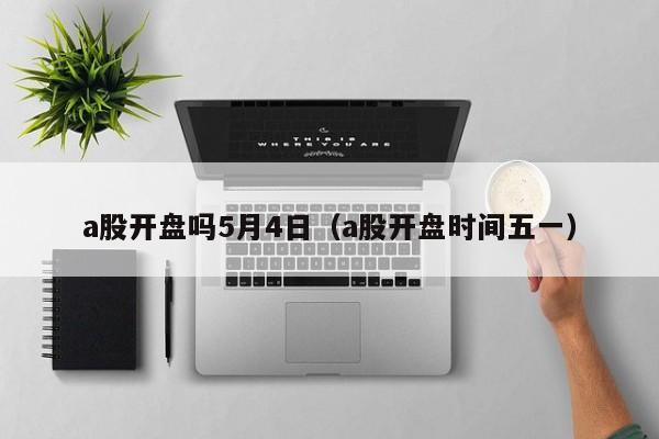 a股开盘吗5月4日（a股开盘时间五一）
