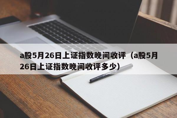 a股5月26日上证指数晚间收评（a股5月26日上证指数晚间收评多少）