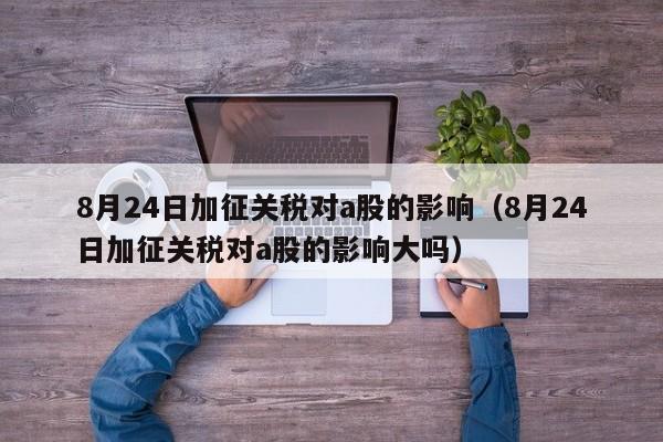 8月24日加征关税对a股的影响（8月24日加征关税对a股的影响大吗）