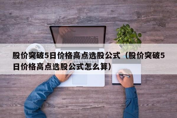 股价突破5日价格高点选股公式（股价突破5日价格高点选股公式怎么算）