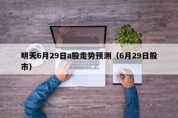 明天6月29日a股走势预测（6月29日股市）