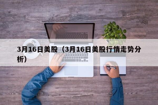 3月16日美股（3月16日美股行情走势分析）