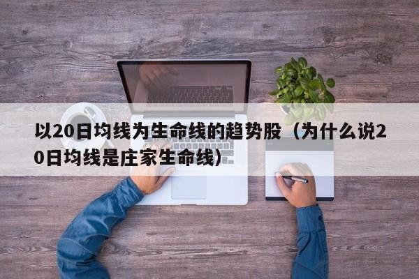 以20日均线为生命线的趋势股（为什么说20日均线是庄家生命线）