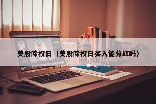 美股除权日（美股除权日买入能分红吗）