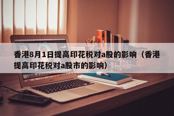 香港8月1日提高印花税对a股的影响（香港提高印花税对a股市的影响）