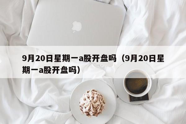9月20日星期一a股开盘吗（9月20日星期一a股开盘吗）