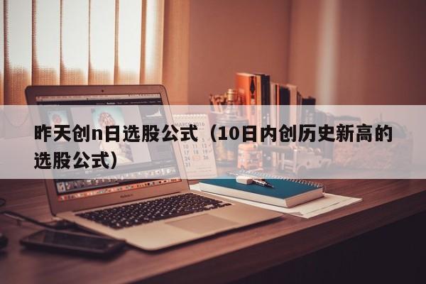 昨天创n日选股公式（10日内创历史新高的选股公式）