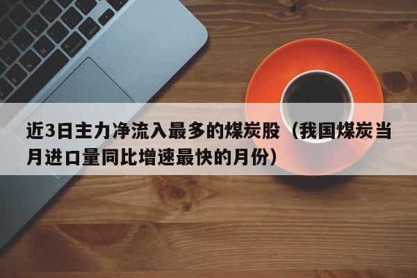 近3日主力净流入最多的煤炭股（我国煤炭当月进口量同比增速最快的月份）