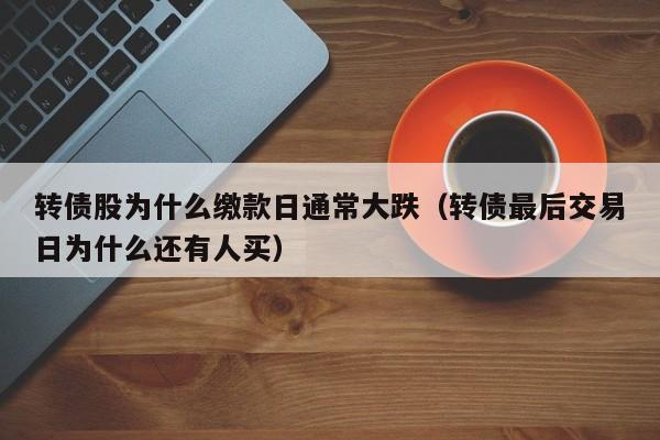 转债股为什么缴款日通常大跌（转债最后交易日为什么还有人买）