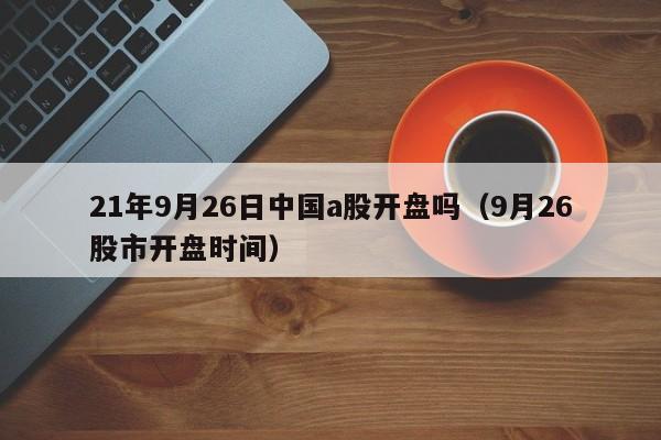 21年9月26日中国a股开盘吗（9月26股市开盘时间）