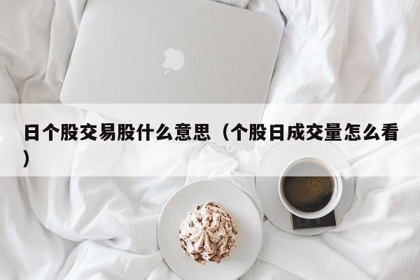 日个股交易股什么意思（个股日成交量怎么看）