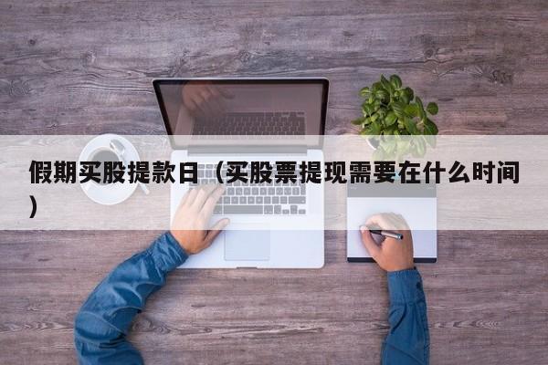 假期买股提款日（买股票提现需要在什么时间）