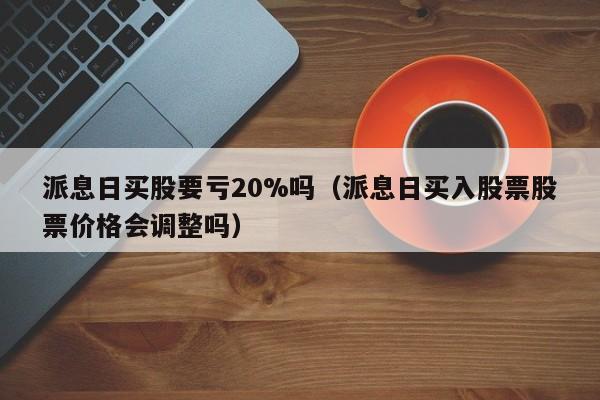 派息日买股要亏20%吗（派息日买入股票股票价格会调整吗）