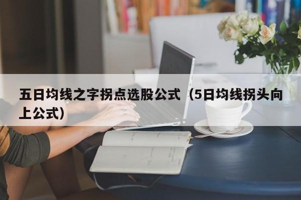 五日均线之字拐点选股公式（5日均线拐头向上公式）