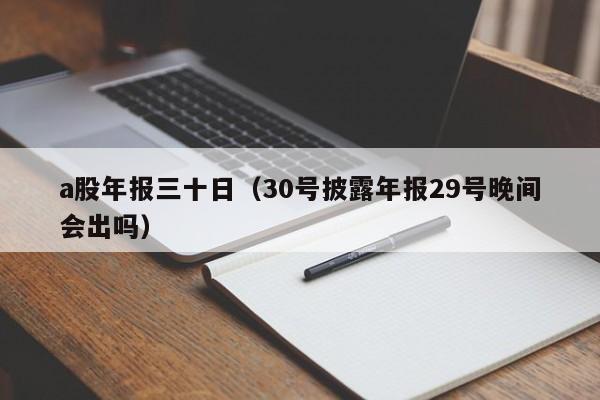 a股年报三十日（30号披露年报29号晚间会出吗）
