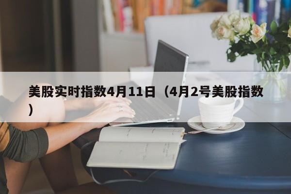美股实时指数4月11日（4月2号美股指数）