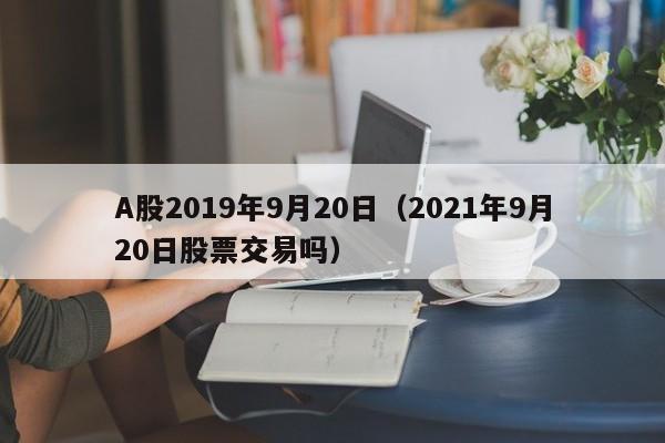A股2019年9月20日（2021年9月20日股票交易吗）