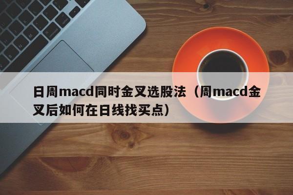 日周macd同时金叉选股法（周macd金叉后如何在日线找买点）