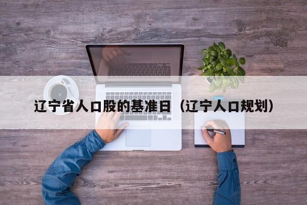 辽宁省人口股的基准日（辽宁人口规划）