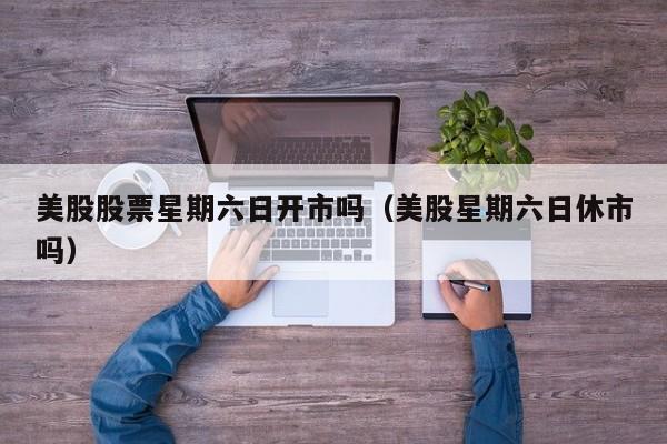 美股股票星期六日开市吗（美股星期六日休市吗）