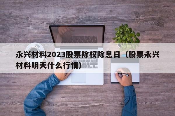 永兴材料2023股票除权除息日（股票永兴材料明天什么行情）