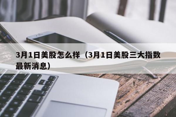 3月1日美股怎么样（3月1日美股三大指数最新消息）