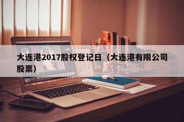 大连港2017股权登记日（大连港有限公司股票）