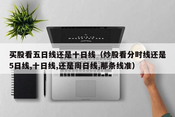 买股看五日线还是十日线（炒股看分时线还是5日线,十日线,还是周日线,那条线准）