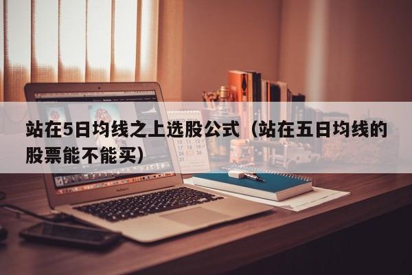 站在5日均线之上选股公式（站在五日均线的股票能不能买）
