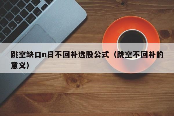 跳空缺口n日不回补选股公式（跳空不回补的意义）