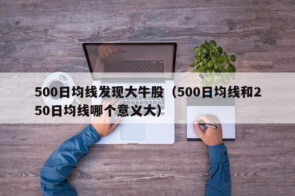 500日均线发现大牛股（500日均线和250日均线哪个意义大）