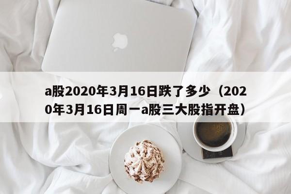 a股2020年3月16日跌了多少（2020年3月16日周一a股三大股指开盘）