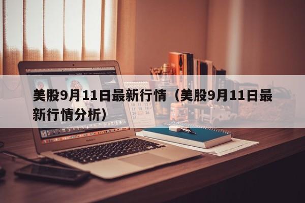 美股9月11日最新行情（美股9月11日最新行情分析）