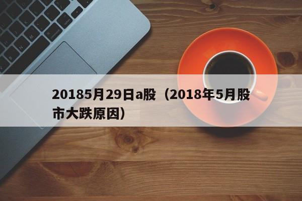 20185月29日a股（2018年5月股市大跌原因）