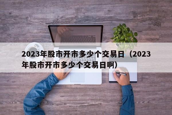 2023年股市开市多少个交易日（2023年股市开市多少个交易日啊）