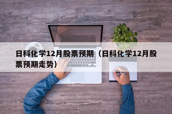 日科化学12月股票预期（日科化学12月股票预期走势）