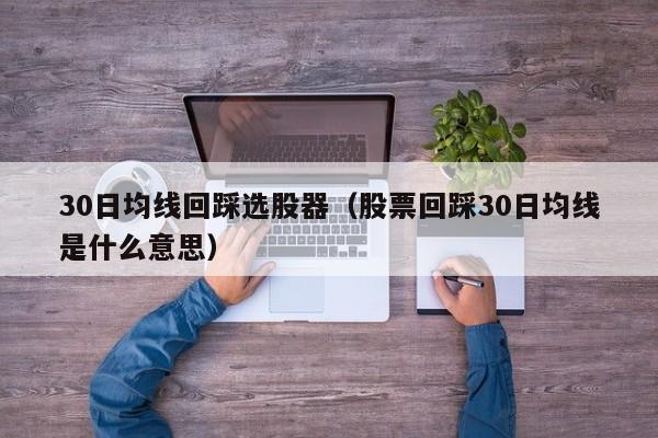 30日均线回踩选股器（股票回踩30日均线是什么意思）