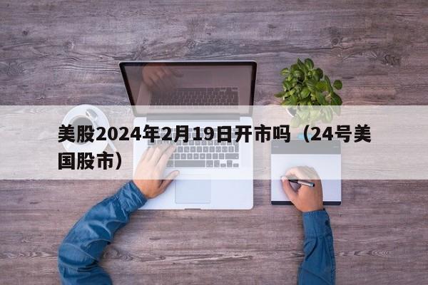 美股2024年2月19日开市吗（24号美国股市）