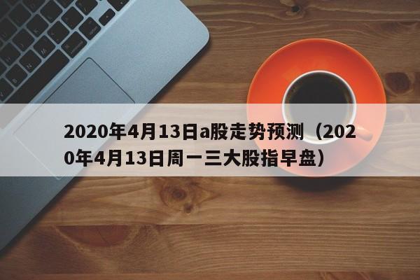 2020年4月13日a股走势预测（2020年4月13日周一三大股指早盘）