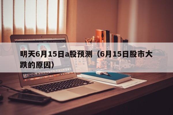明天6月15日a股预测（6月15日股市大跌的原因）